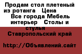 Продам стол плетеный из ротанга › Цена ­ 34 300 - Все города Мебель, интерьер » Столы и стулья   . Ставропольский край